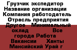 Грузчик экспедитор › Название организации ­ Компания-работодатель › Отрасль предприятия ­ Другое › Минимальный оклад ­ 24 000 - Все города Работа » Вакансии   . Ханты-Мансийский,Урай г.